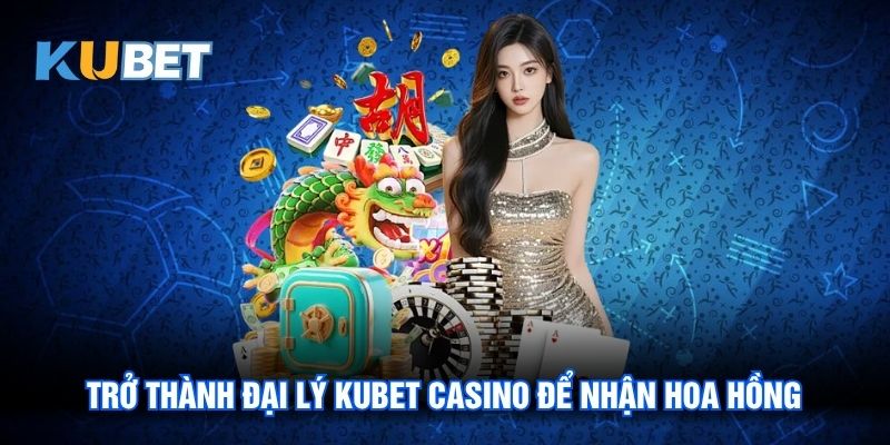 Đại Lý Kubet Casino - Cơ Hội Hợp Tác Đỉnh Cao Cho Người Mới