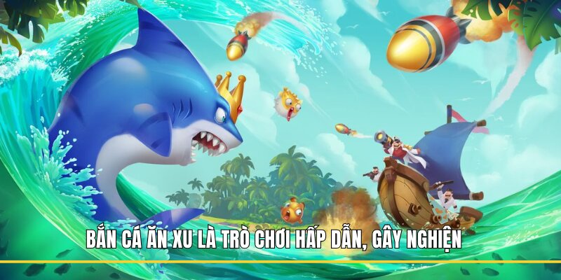 Bắn Cá Ăn Xu là trò chơi hấp dẫn, gây nghiện